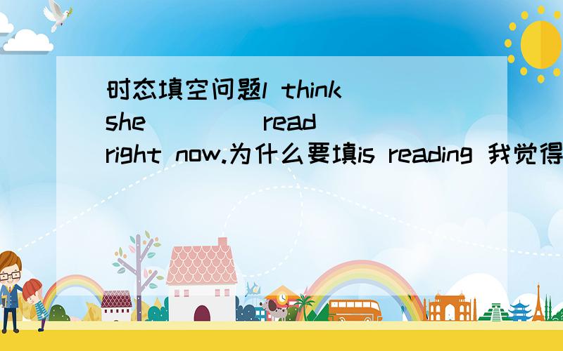 时态填空问题l think she ___(read) right now.为什么要填is reading 我觉得填wo