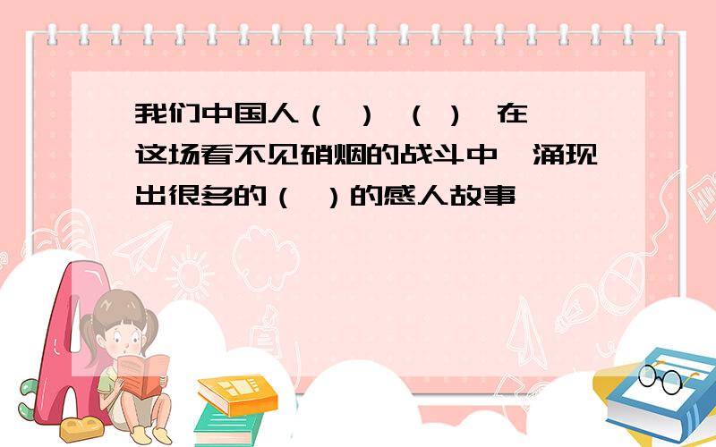 我们中国人（ ） （ ),在这场看不见硝烟的战斗中,涌现出很多的（ ）的感人故事