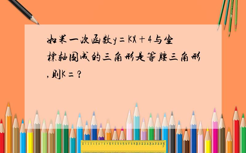 如果一次函数y=KX+4与坐标轴围成的三角形是等腰三角形,则K=?