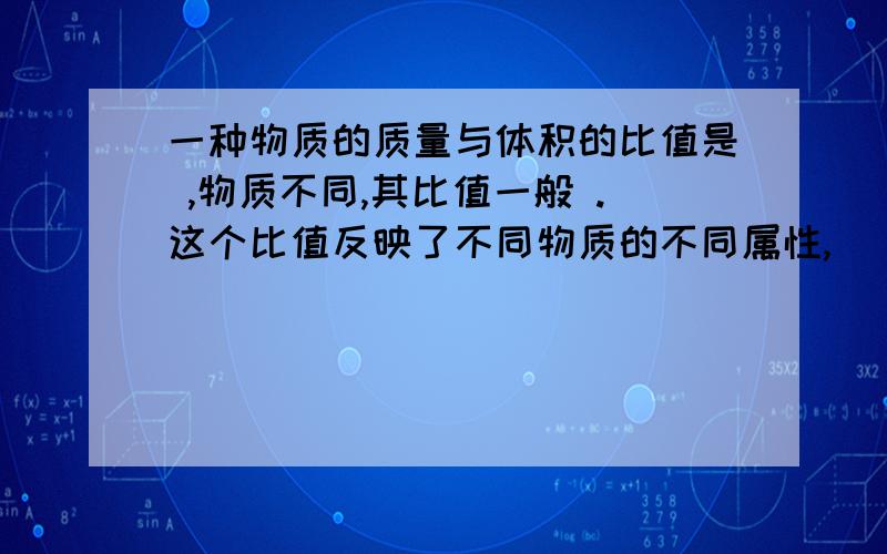 一种物质的质量与体积的比值是 ,物质不同,其比值一般 .这个比值反映了不同物质的不同属性,