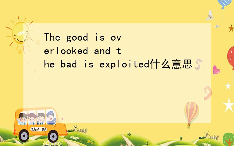 The good is overlooked and the bad is exploited什么意思