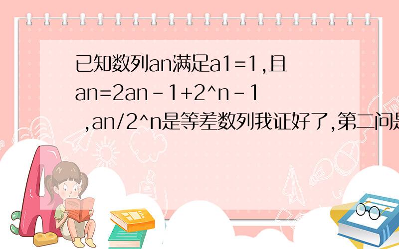 已知数列an满足a1=1,且an=2an-1+2^n-1 ,an/2^n是等差数列我证好了,第二问是：求an前n项和Sn