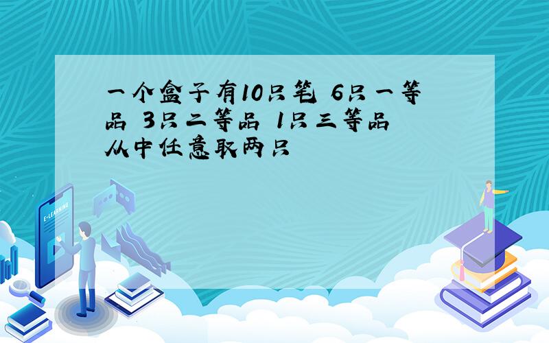 一个盒子有10只笔 6只一等品 3只二等品 1只三等品 从中任意取两只