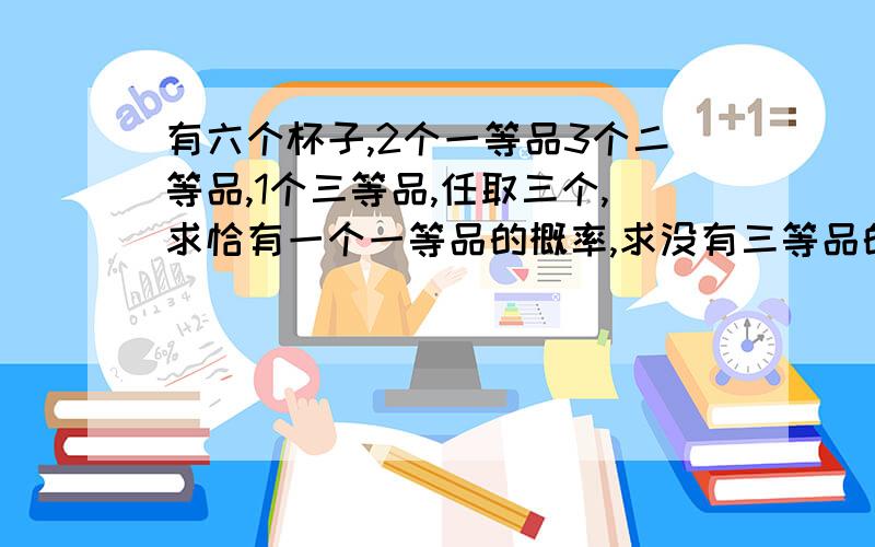 有六个杯子,2个一等品3个二等品,1个三等品,任取三个,求恰有一个一等品的概率,求没有三等品的概率,要过程