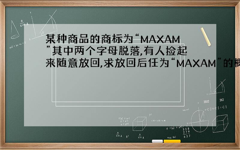 某种商品的商标为“MAXAM”其中两个字母脱落,有人捡起来随意放回,求放回后任为“MAXAM”的概率.