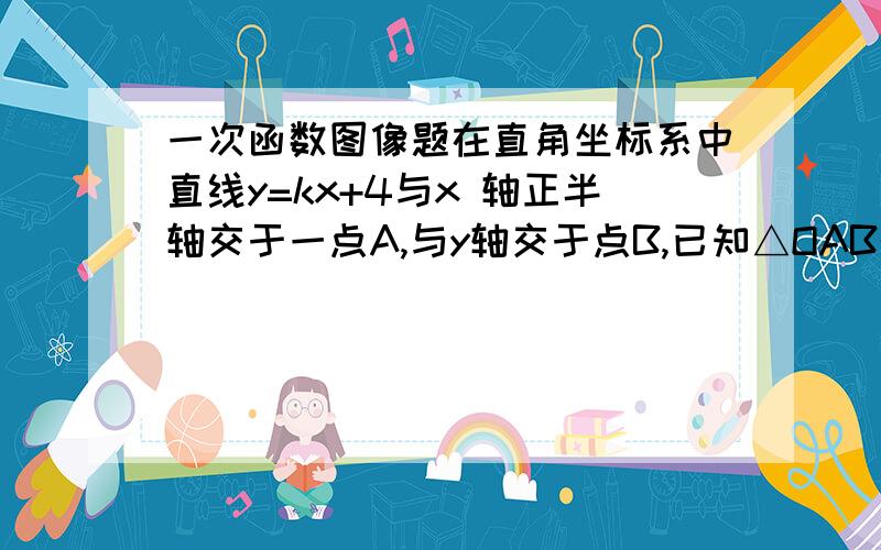 一次函数图像题在直角坐标系中直线y=kx+4与x 轴正半轴交于一点A,与y轴交于点B,已知△OAB的面积为10,求这条直