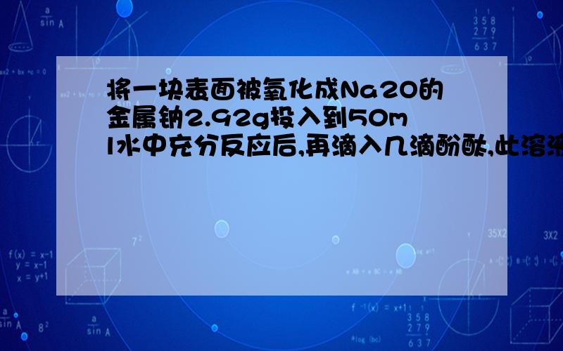 将一块表面被氧化成Na2O的金属钠2.92g投入到50ml水中充分反应后,再滴入几滴酚酞,此溶液恰好和120ml含HCL