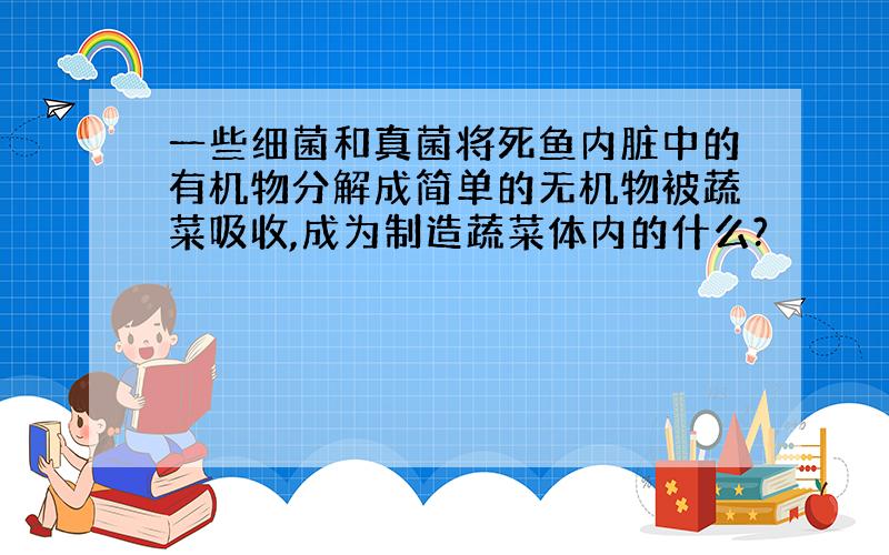 一些细菌和真菌将死鱼内脏中的有机物分解成简单的无机物被蔬菜吸收,成为制造蔬菜体内的什么?