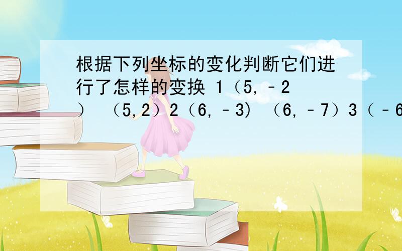 根据下列坐标的变化判断它们进行了怎样的变换 1（5,﹣2） （5,2）2（6,﹣3) （6,﹣7）3（﹣6,2） （6,