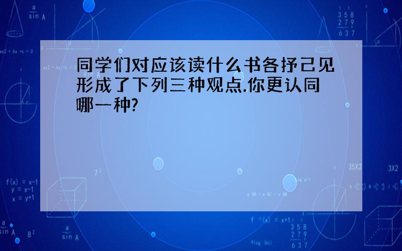 同学们对应该读什么书各抒己见形成了下列三种观点.你更认同哪一种?