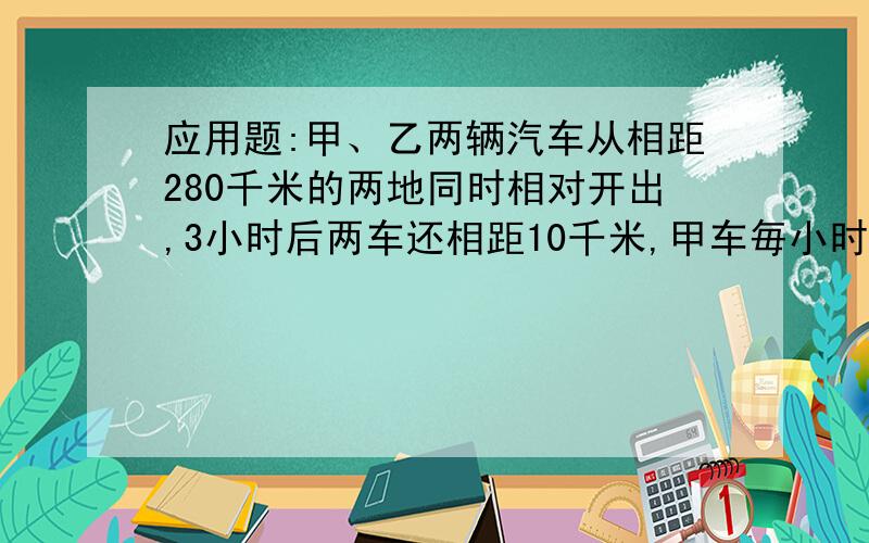 应用题:甲、乙两辆汽车从相距280千米的两地同时相对开出,3小时后两车还相距10千米,甲车毎小时行35千米,乙车毎小时行