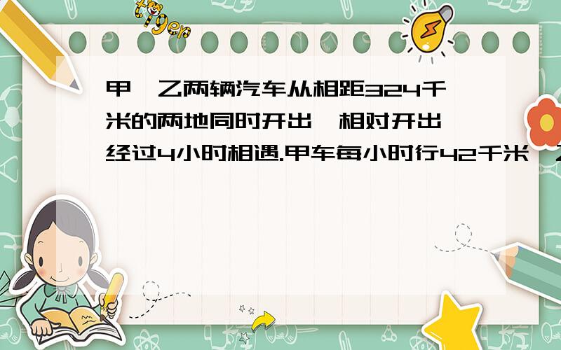 甲、乙两辆汽车从相距324千米的两地同时开出,相对开出,经过4小时相遇.甲车每小时行42千米,乙车每小时