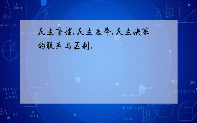 民主管理,民主选举,民主决策的联系与区别.