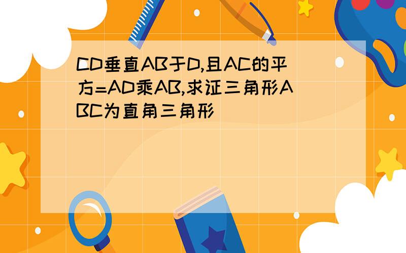 CD垂直AB于D,且AC的平方=AD乘AB,求证三角形ABC为直角三角形