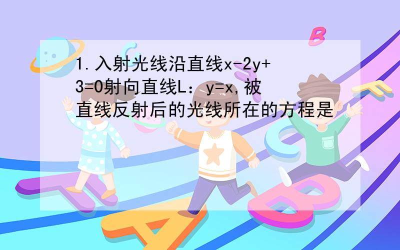 1.入射光线沿直线x-2y+3=0射向直线L：y=x,被直线反射后的光线所在的方程是