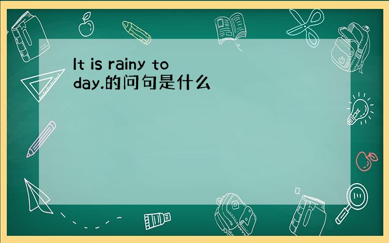 It is rainy today.的问句是什么