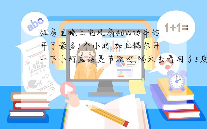 租房里晚上电风扇40W功率的开了最多1个小时,加上偶尔开一下小灯应该是节能灯,隔天去看用了5度电,正常