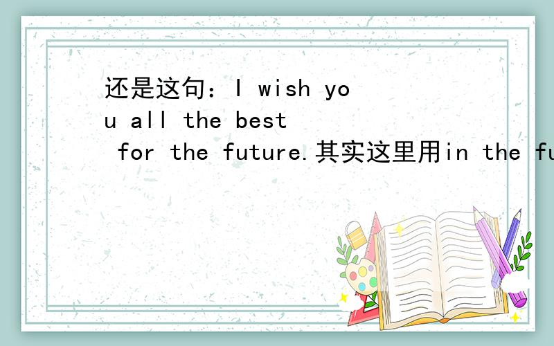 还是这句：I wish you all the best for the future.其实这里用in the futu