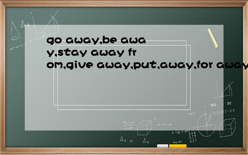 go away,be away,stay away from,give away,put,away,for away f