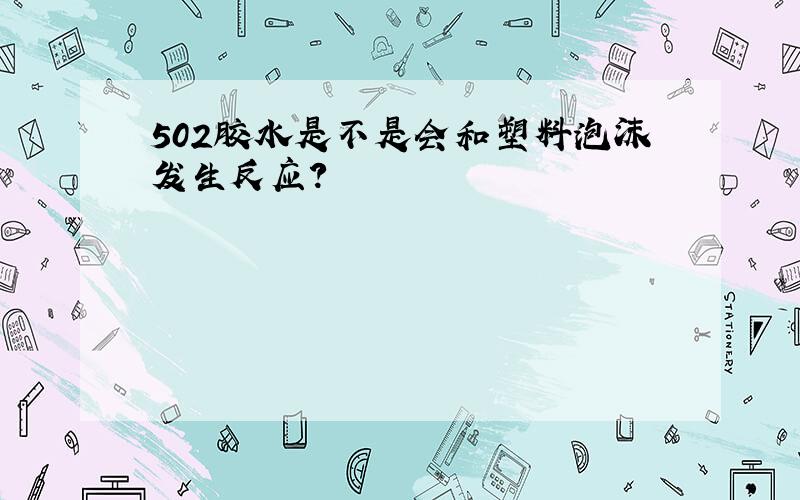 502胶水是不是会和塑料泡沫发生反应?