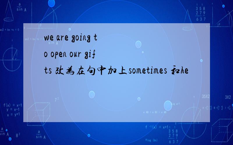 we are going to open our gifts 改为在句中加上sometimes 和he