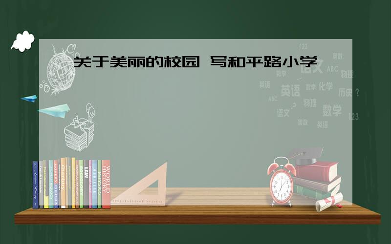 关于美丽的校园 写和平路小学