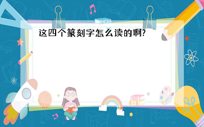 这四个篆刻字怎么读的啊?