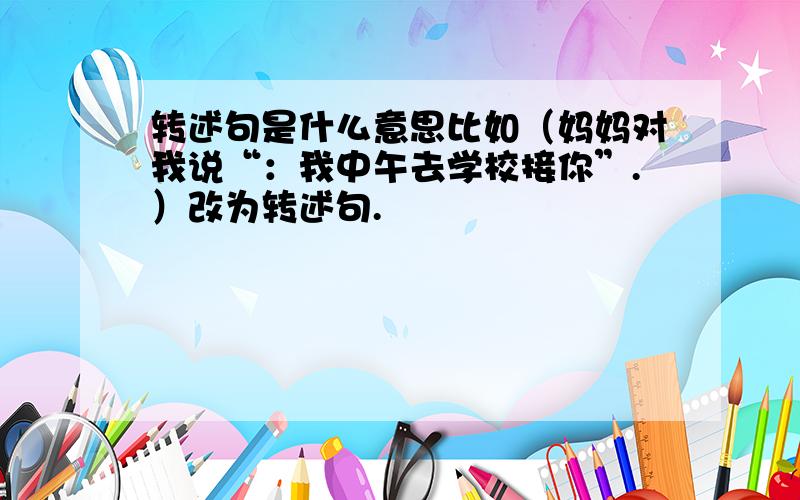 转述句是什么意思比如（妈妈对我说“：我中午去学校接你”.）改为转述句.