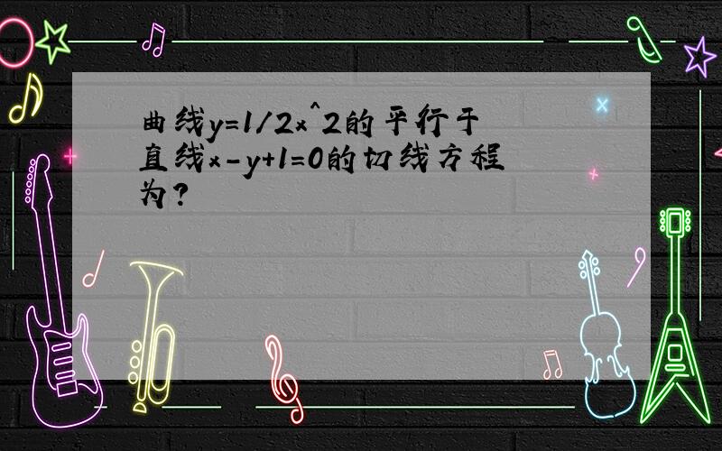 曲线y=1/2x^2的平行于直线x-y+1=0的切线方程为?