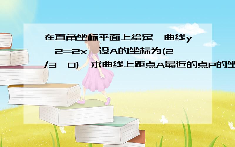 在直角坐标平面上给定一曲线y^2=2x,设A的坐标为(2/3,0),求曲线上距点A最近的点P的坐标.