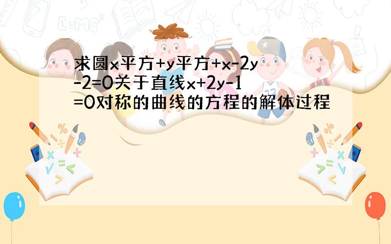 求圆x平方+y平方+x-2y-2=0关于直线x+2y-1=0对称的曲线的方程的解体过程