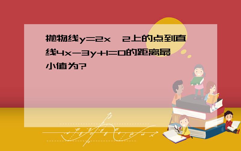 抛物线y=2x^2上的点到直线4x-3y+1=0的距离最小值为?