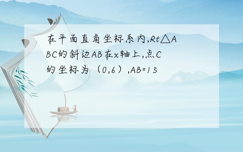 在平面直角坐标系内,Rt△ABC的斜边AB在x轴上,点C的坐标为（0,6）,AB=15