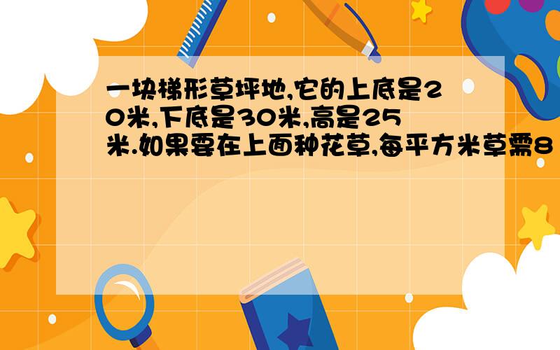 一块梯形草坪地,它的上底是20米,下底是30米,高是25米.如果要在上面种花草,每平方米草需8·5元,需几元?