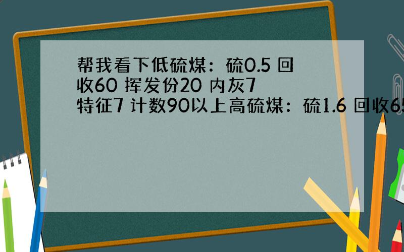 帮我看下低硫煤：硫0.5 回收60 挥发份20 内灰7 特征7 计数90以上高硫煤：硫1.6 回收65 挥发份24 内灰