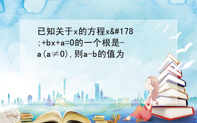 已知关于x的方程x²+bx+a=0的一个根是-a(a≠0),则a-b的值为