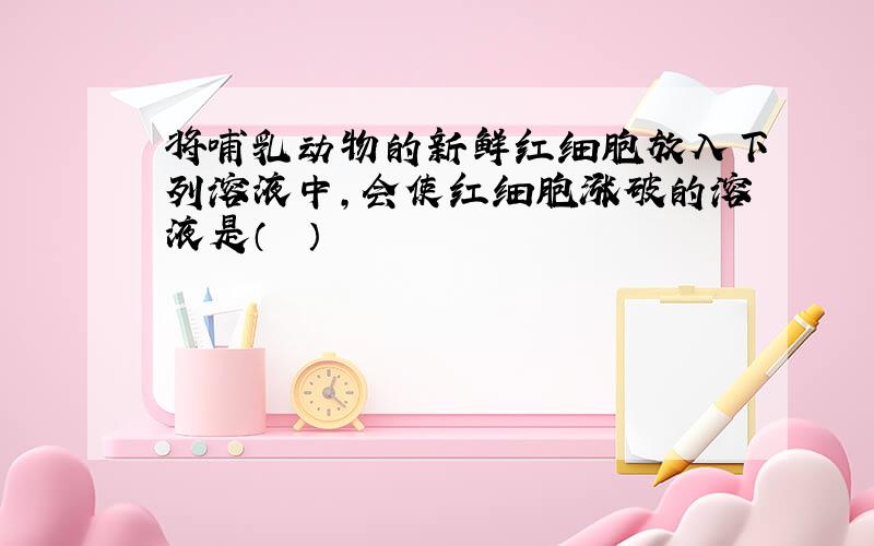 将哺乳动物的新鲜红细胞放入下列溶液中，会使红细胞涨破的溶液是（　　）