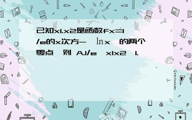 已知x1.x2是函数fx=1/e的x次方-‖㏑x‖的两个零点,则 A.1/e＜x1x2＜1.