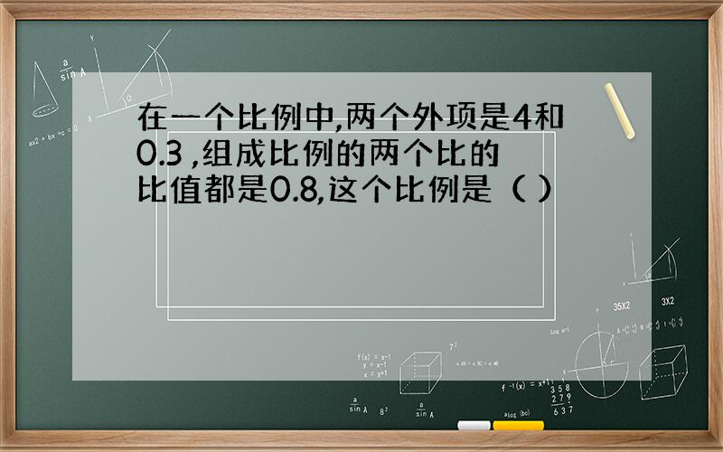 在一个比例中,两个外项是4和0.3 ,组成比例的两个比的比值都是0.8,这个比例是（ ）