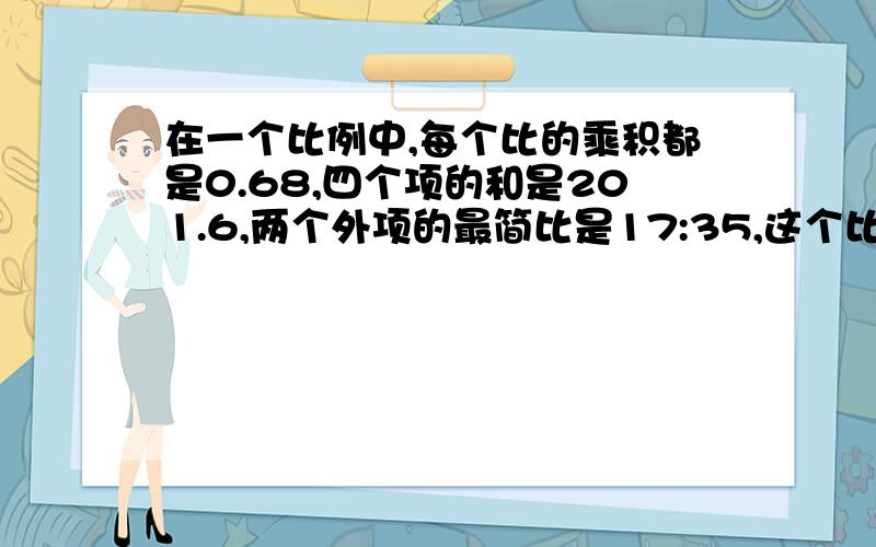 在一个比例中,每个比的乘积都是0.68,四个项的和是201.6,两个外项的最简比是17:35,这个比是?