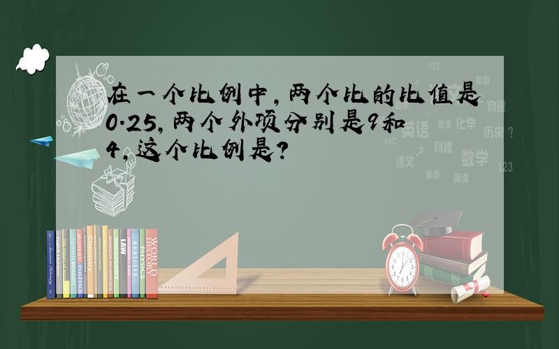 在一个比例中,两个比的比值是0.25,两个外项分别是9和4,这个比例是?