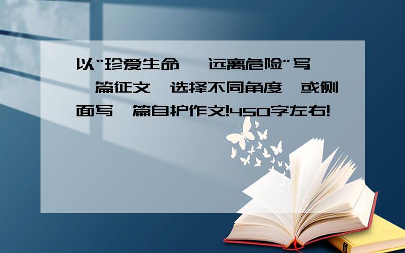 以“珍爱生命 ,远离危险”写一篇征文,选择不同角度,或侧面写一篇自护作文!450字左右!