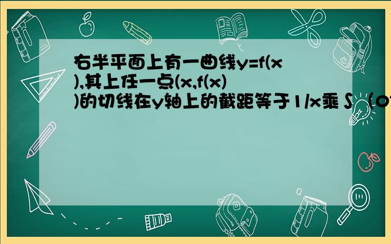 右半平面上有一曲线y=f(x),其上任一点(x,f(x))的切线在y轴上的截距等于1/x乘∫（0~x）f（t）dt,求f