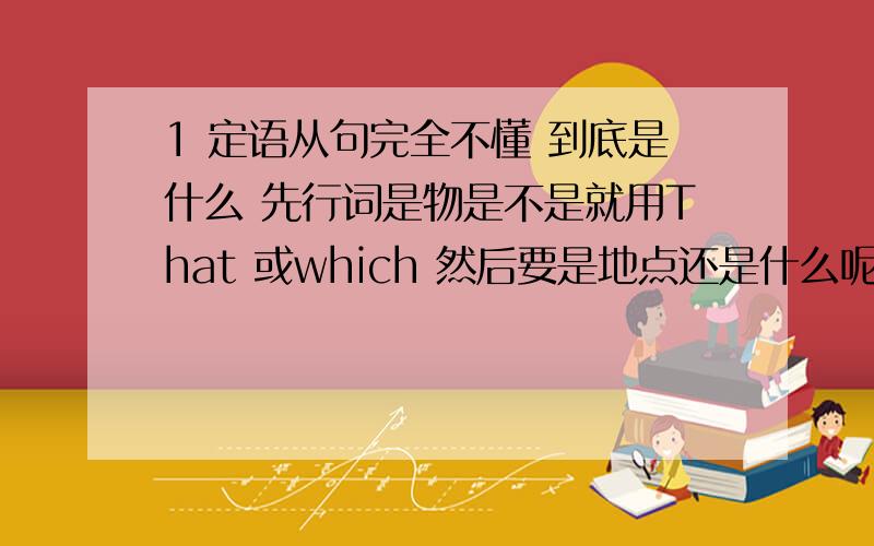 1 定语从句完全不懂 到底是什么 先行词是物是不是就用That 或which 然后要是地点还是什么呢