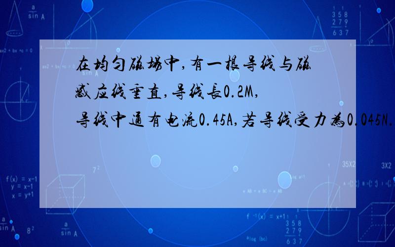 在均匀磁场中,有一根导线与磁感应线垂直,导线长0.2M,导线中通有电流0.45A,若导线受力为0.045N.求该磁场的感