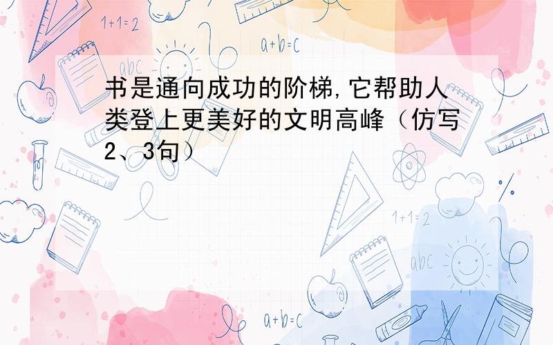 书是通向成功的阶梯,它帮助人类登上更美好的文明高峰（仿写2、3句）