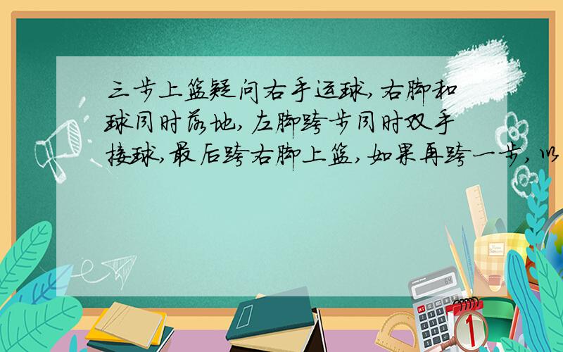 三步上篮疑问右手运球,右脚和球同时落地,左脚跨步同时双手接球,最后跨右脚上篮,如果再跨一步,以左脚起跳,拍球的同时落地的