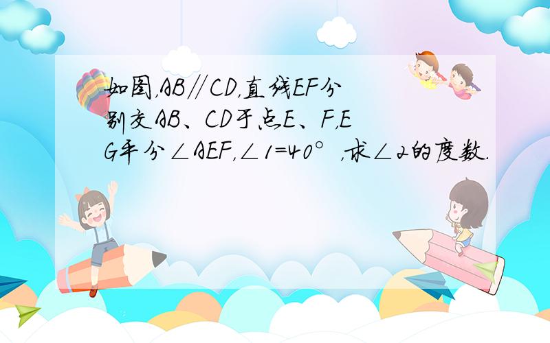 如图，AB∥CD，直线EF分别交AB、CD于点E、F，EG平分∠AEF，∠1=40°，求∠2的度数．