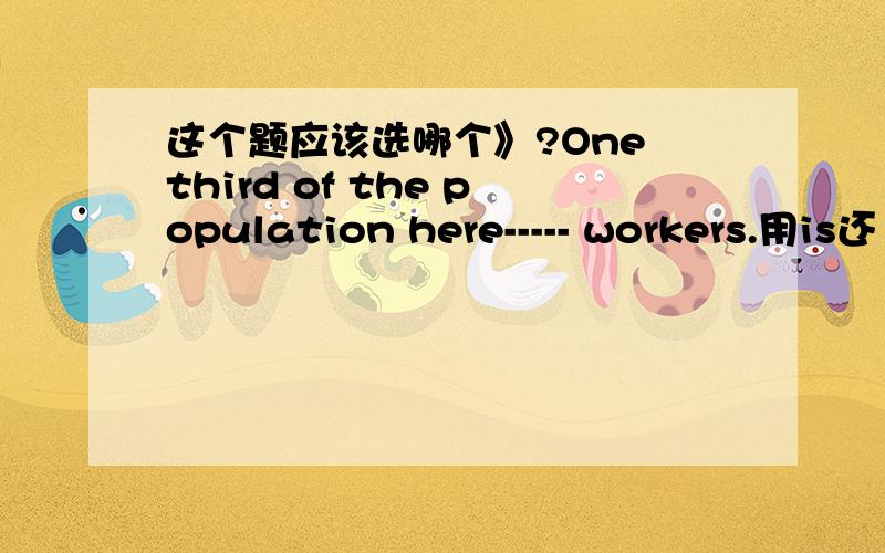 这个题应该选哪个》?One third of the population here----- workers.用is还