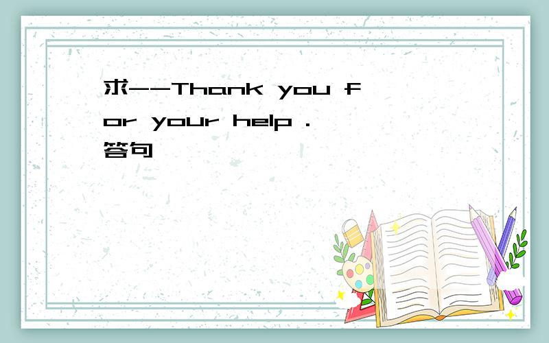 求--Thank you for your help .答句